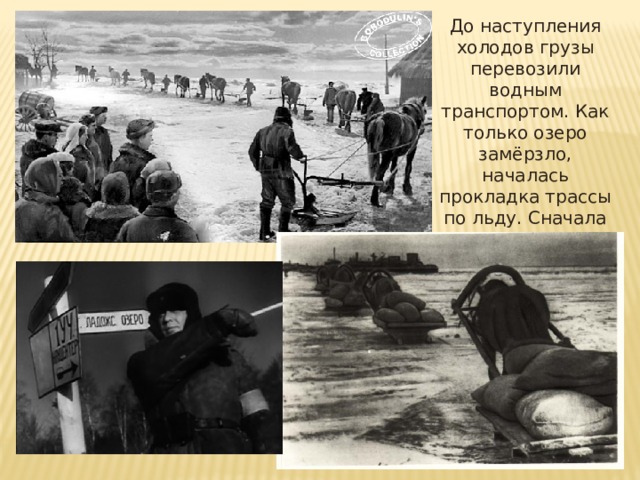 До наступления холодов грузы перевозили водным транспортом. Как только озеро замёрзло, началась прокладка трассы по льду. Сначала грузы на санях везли лошади. 