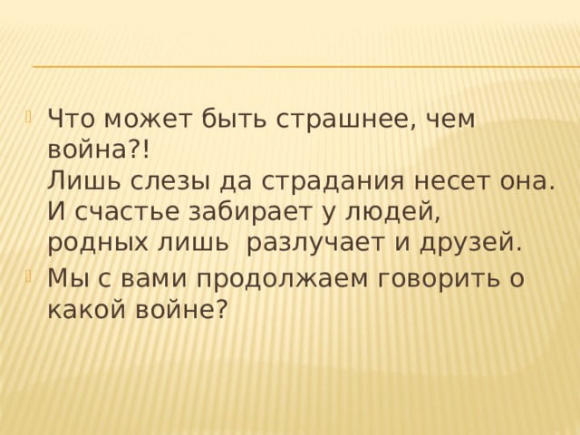 Что может быть страшнее, чем война?!  Лишь слезы да страдания несет она.  И счастье забирает у людей,  родных лишь разлучает и друзей. Мы с вами продолжаем говорить о какой войне?  