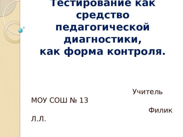 Тестирование как средство педагогической диагностики,  как форма контроля.    Учитель МОУ СОШ № 13  Филик Л.Л. 