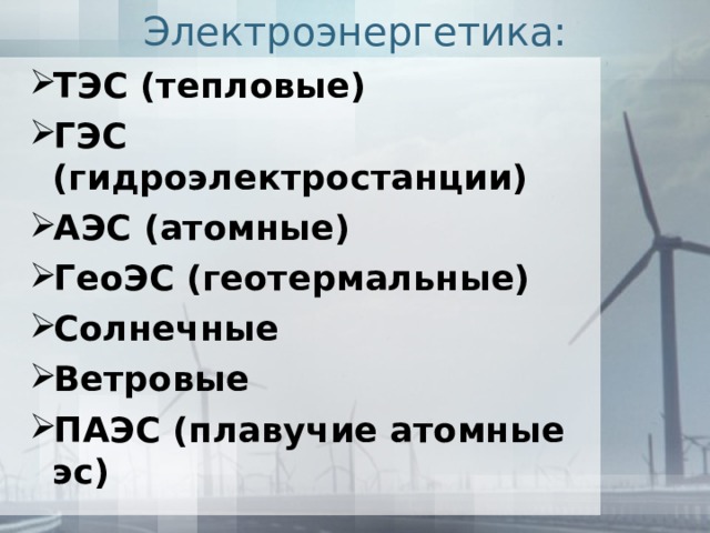 Электроэнергетика: ТЭС (тепловые) ГЭС (гидроэлектростанции) АЭС (атомные) ГеоЭС (геотермальные) Солнечные Ветровые ПАЭС (плавучие атомные эс) 