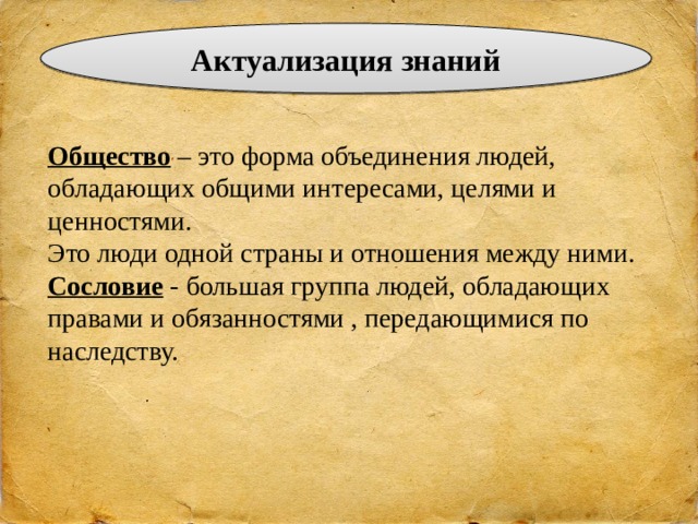 Актуализация знаний Общество – это форма объединения людей, обладающих общими интересами, целями и ценностями.  Это люди одной страны и отношения между ними.  Сословие - большая группа людей, обладающих правами и обязанностями , передающимися по наследству.    