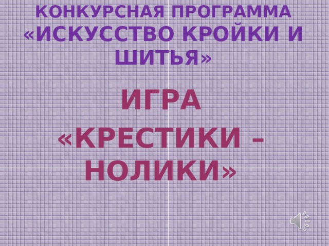 КОНКУРСНАЯ ПРОГРАММА  «ИСКУССТВО КРОЙКИ И ШИТЬЯ»  ИГРА «КРЕСТИКИ – НОЛИКИ»  