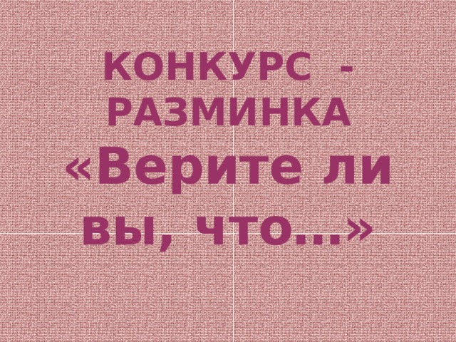 КОНКУРС - РАЗМИНКА  «Верите ли вы, что…» 
