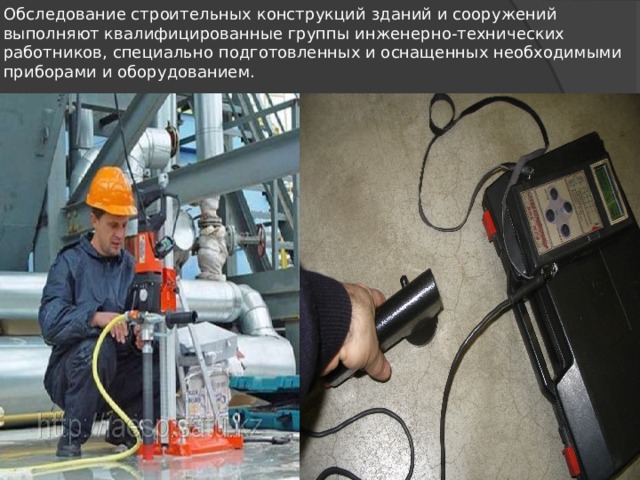 Обследование строительных конструкций зданий и сооружений выполняют квалифицированные группы ин­женерно-технических работников, специально подготов­ленных и оснащенных необходимыми приборами и обору­дованием. 