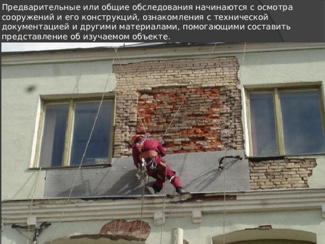 Предварительные или общие обследова­ния начинаются с осмотра сооружений и его конструк­ций, ознакомления с технической документацией и дру­гими материалами, помогающими составить представле­ние об изучаемом объекте. 
