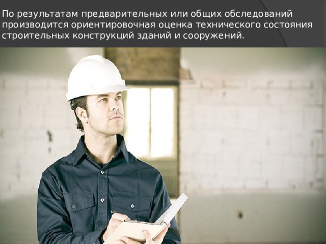 По результатам предварительных или общих обсле­дований производится ориентировочная оценка техниче­ского состояния строительных конструкций зданий и со­оружений. 