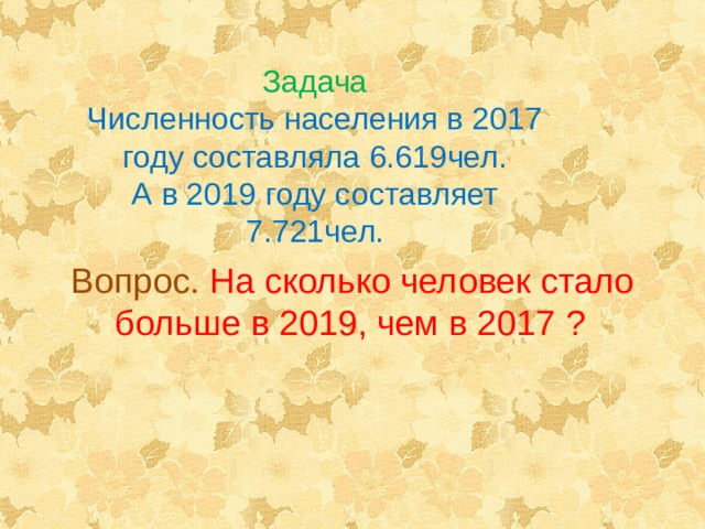 Задача Численность населения в 2017 году составляла 6.619чел. А в 2019 году составляет 7.721чел. Вопрос. На сколько человек стало больше в 2019, чем в 2017 ?  