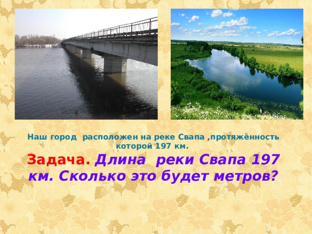 Наш город расположен на реке Свапа ,протяжённость которой 197 км.  Задача.  Длина реки Свапа 197 км. Сколько это будет метров?  