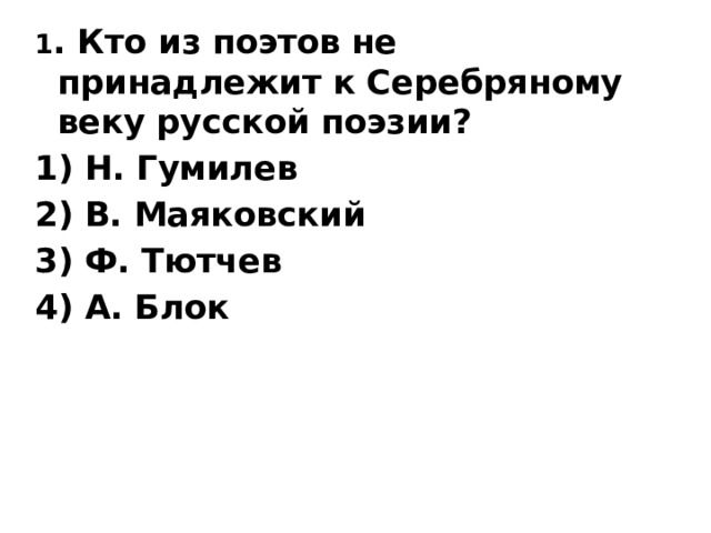 1 . Кто из поэтов не принадлежит к Серебряному веку русской поэзии? 1) Н. Гумилев 2) В. Маяковский 3) Ф. Тютчев 4) А. Блок   