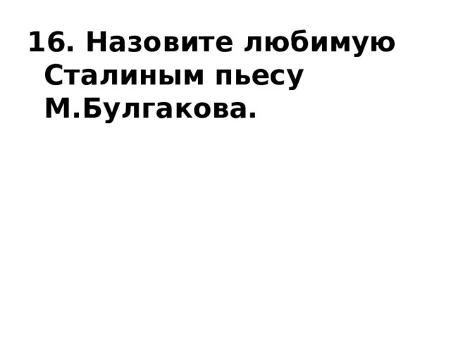 16. Назовите любимую Сталиным пьесу М.Булгакова. 