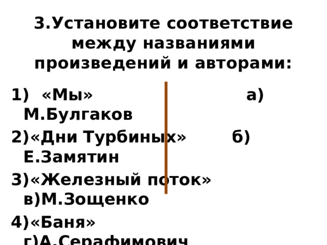 3.Установите соответствие между названиями произведений и авторами:   1) «Мы» а) М.Булгаков 2)«Дни Турбиных» б) Е.Замятин 3)«Железный поток» в)М.Зощенко 4)«Баня» г)А.Серафимович 