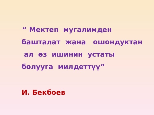  “ Мектеп мугалимден башталат жана ошондуктан ал өз ишинин устаты болууга милдеттүү”  И. Бекбоев 