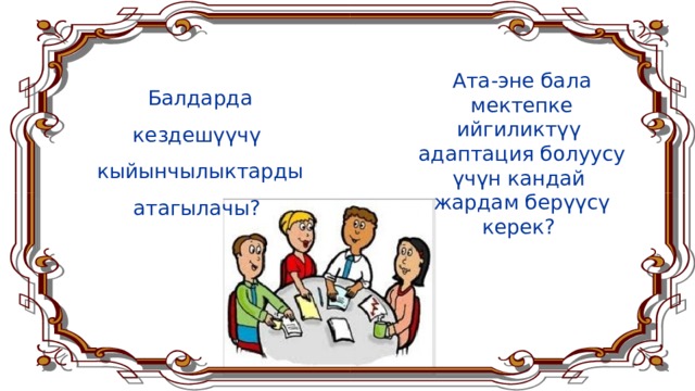 Ата-эне бала мектепке ийгиликтүү адаптация болуусу үчүн кандай жардам берүүсү керек? Балдарда кездешүүчү кыйынчылыктарды атагылачы?  