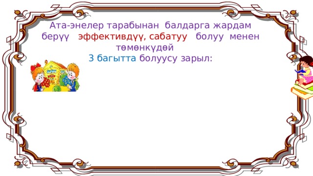 Ата-энелер тарабынан балдарга жардам берүү эффективдүү, сабатуу болуу менен төмөнкүдөй 3 багытта болуусу зарыл:  