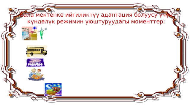Бала мектепке ийгиликтүү адаптация болуусу үчүн күндөлүк режимин уюштуруудагы моменттер:  