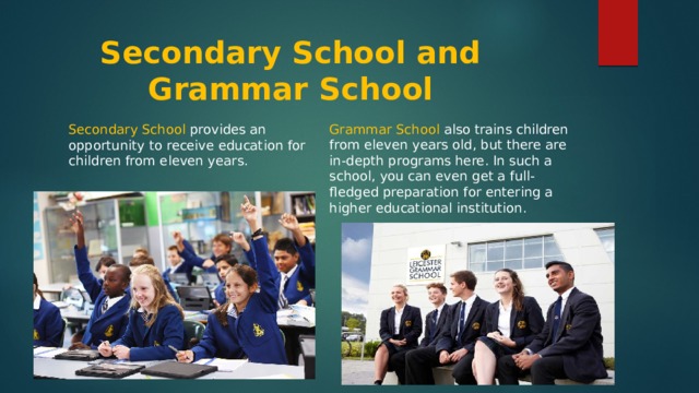 Secondary School and Grammar School Grammar School also trains children from eleven years old, but there are in-depth programs here. In such a school, you can even get a full-fledged preparation for entering a higher educational institution. Secondary School provides an opportunity to receive education for children from eleven years. 