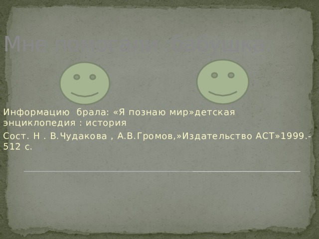 Мне помогали :бабушка. Информацию брала: «Я познаю мир»детская энциклопедия : история Сост. Н . В.Чудакова , А.В.Громов,»Издательство АСТ»1999.-512 с. 