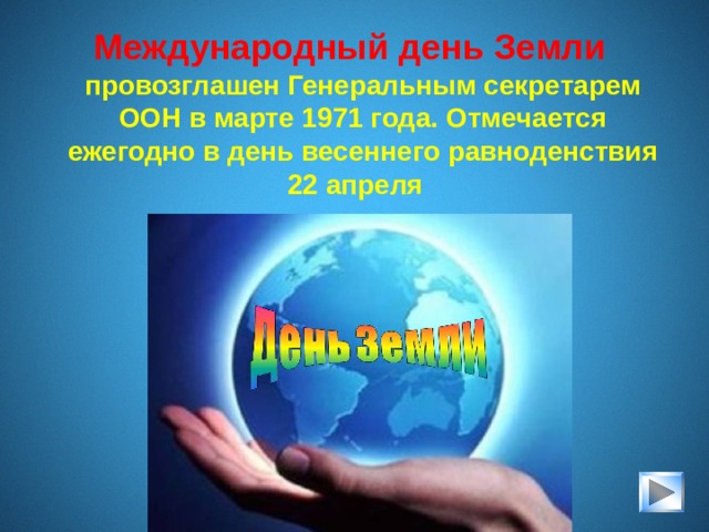 Название День Земли  (англ. Earth Day ) —используется по отношению к различным мероприятиям, проводящимся весной и  призванным побудить людей быть внимательнее к хрупкой и уязвимой окружающей среде на планете Земля 