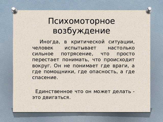 Психомоторное возбуждение  Иногда, в критической ситуации, человек испытывает настолько сильное потрясение, что просто перестает понимать, что происходит вокруг. Он не понимает где враги, а где помощники, где опасность, а где спасение.   Единственное что он может делать - это двигаться. 