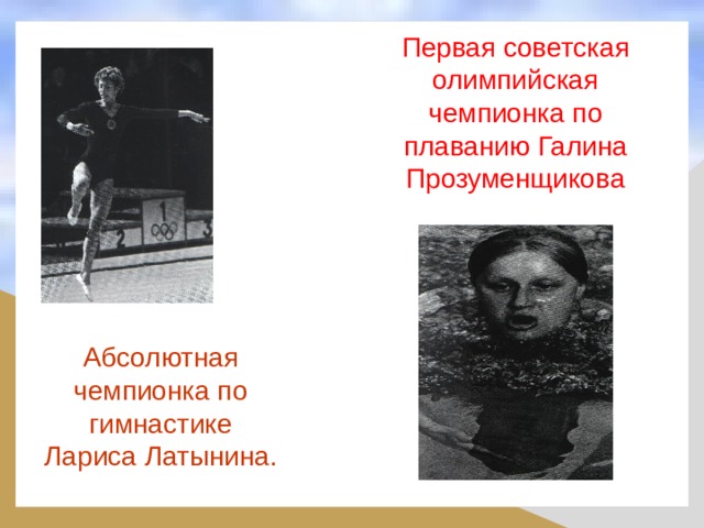 Первая советская олимпийская чемпионка по плаванию Галина Прозуменщикова Абсолютная чемпионка по гимнастике Лариса Латынина. 