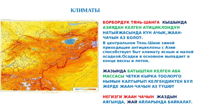  КЛИМАТЫ БОРБОРДУК ТЯНЬ-ШАНГА КЫШЫНДА АЗИЯДАН КЕЛГЕН АТИЦИКЛОНДУН НАТЫЙЖАСЫНДА КҮН АЧЫК,ЖААН- ЧАЧЫН АЗ БОЛОТ. В центральном Тянь-Шане зимой приходящие антициклоны с Азии способствует быт климату ясным и малой осадкой.Осадки в основном выпадает в конце весны и летом.  ЖАЗЫНДА  БАТЫШТАН КЕЛГЕН АБА МАССАСЫ ЧЕТКИ КЫРКА ТООЛОРГО НЫМЫН КАЛТЫРЫП КЕЛГЕНДИКТЕН БУЛ ЖЕРДЕ ЖААН-ЧАЧЫН АЗ ТҮШӨТ  НЕГИЗГИ ЖААН ЧАЧЫН ЖАЗДЫН  АЯГЫНДА, ЖАЙ АЙЛАРЫНДА БАЙКАЛАТ. 