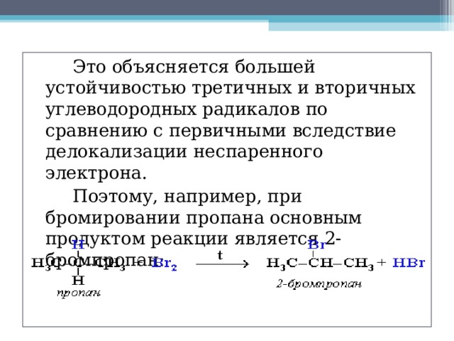   Это объясняется большей устойчивостью третичных и вторичных углеводородных радикалов по сравнению с первичными вследствие делокализации неспаренного электрона.   Поэтому, например, при бромировании пропана основным продуктом реакции является 2-бромпропан: 