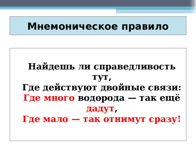 Мнемоническое правило   Найдешь ли справедливость тут,  Где действуют двойные связи:  Где много водорода — так ещё дадут ,  Где мало — так отнимут сразу! 