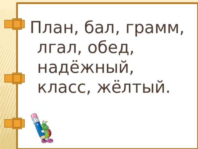 План, бал, грамм, лгал, обед, надёжный, класс, жёлтый. 