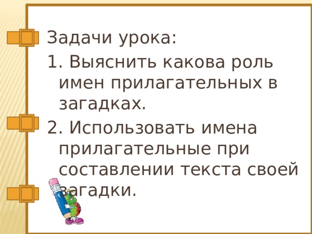 Задачи урока: 1. Выяснить какова роль имен прилагательных в загадках. 2. Использовать имена прилагательные при составлении текста своей загадки. 