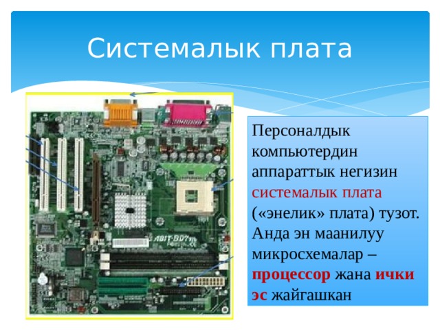 Системалык плата Персоналдык компьютердин аппараттык негизин системалык плата («энелик» плата) тузот. Анда эн маанилуу микросхемалар – процессор жана ички эс жайгашкан 
