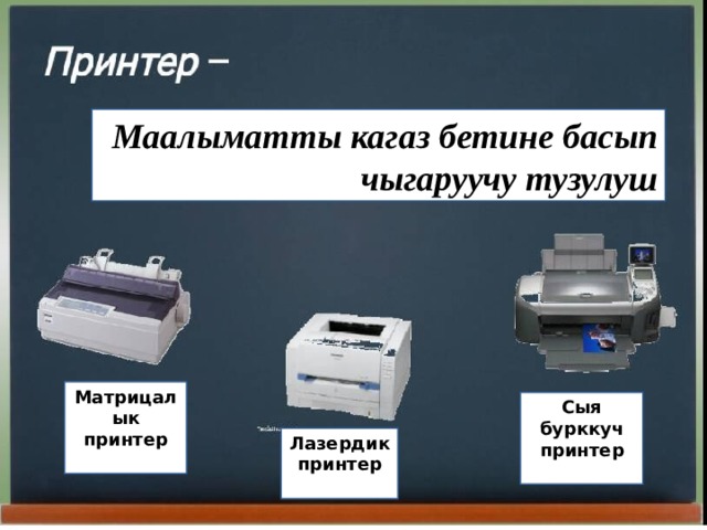 Маалыматты кагаз бетине басып чыгаруучу тузулуш Матрицалык принтер  Сыя бурккуч принтер  Лазердик принтер  