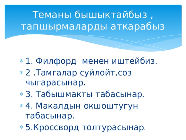 Теманы бышыктайбыз , тапшырмаларды аткарабыз 1. Филфорд менен иштейбиз. 2 .Тамгалар суйлойт,соз чыгарасынар. 3. Табышмакты табасынар. 4. Макалдын окшоштугун табасынар. 5.Кроссворд толтурасынар . 