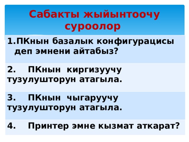 Сабакты жыйынтоочу суроолор ПКнын базалык конфигурацисы деп эмнени айтабыз? 2. ПКнын киргизуучу тузулушторун атагыла. 3. ПКнын чыгаруучу тузулушторун атагыла. 4. Принтер эмне кызмат аткарат? 
