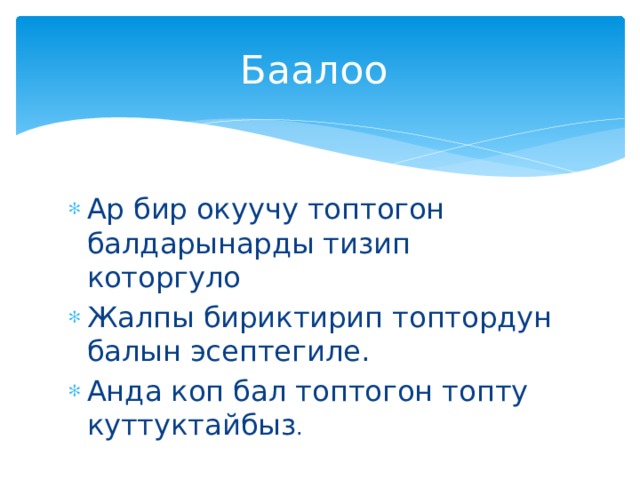 Баалоо Ар бир окуучу топтогон балдарынарды тизип которгуло Жалпы бириктирип топтордун балын эсептегиле. Анда коп бал топтогон топту куттуктайбыз . 