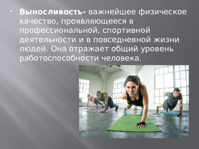 Выносливость-  важнейшее физическое качество, проявляющееся в профессиональной, спортивной деятельности и в повседневной жизни людей. Она отражает общий уровень работоспособности человека. 