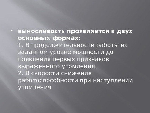 выносливость проявляется в двух основных формах :  1. В продолжительности работы на заданном уровне мощности до появления первых признаков выраженного утомления.  2. В скорости снижения работоспособности при наступлении утомления 