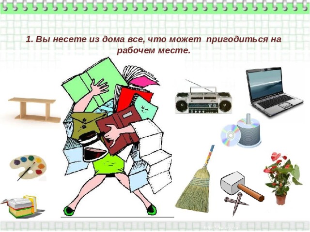 1. Вы несете из дома все, что может пригодиться на рабочем месте.   