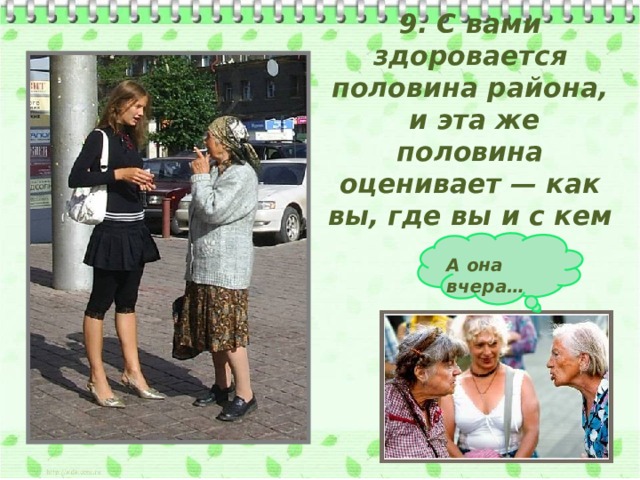 9. С вами здоровается половина района,  и эта же половина оценивает — как вы, где вы и с кем вы? А она вчера… 