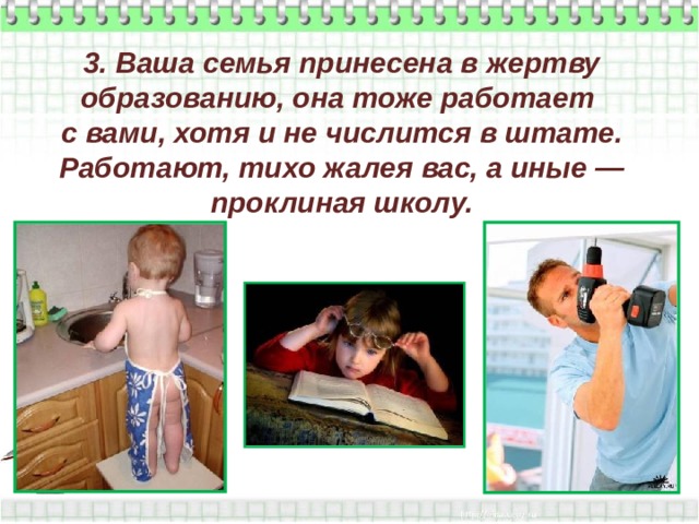 3. Ваша семья принесена в жертву образованию, она тоже работает  с вами, хотя и не числится в штате. Работают, тихо жалея вас, а иные — проклиная школу. 