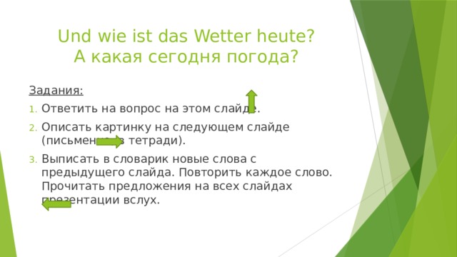 Und wie ist das Wetter heutе?  А какая сегодня погода? Задания: Ответить на вопрос на этом слайде. Описать картинку на следующем слайде (письменно, в тетради). Выписать в словарик новые слова с предыдущего слайда. Повторить каждое слово. Прочитать предложения на всех слайдах презентации вслух. 