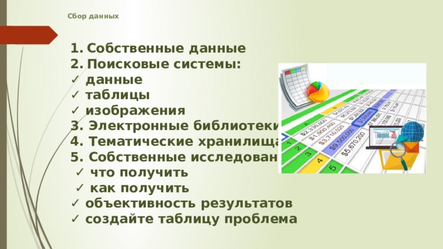 Сбор данных    Собственные данные Поисковые системы: ✓ данные ✓ таблицы ✓ изображения 3. Электронные библиотеки 4. Тематические хранилища 5. Собственные исследования: ✓ что получить ✓ как получить ✓ объективность результатов ✓ создайте таблицу проблема   