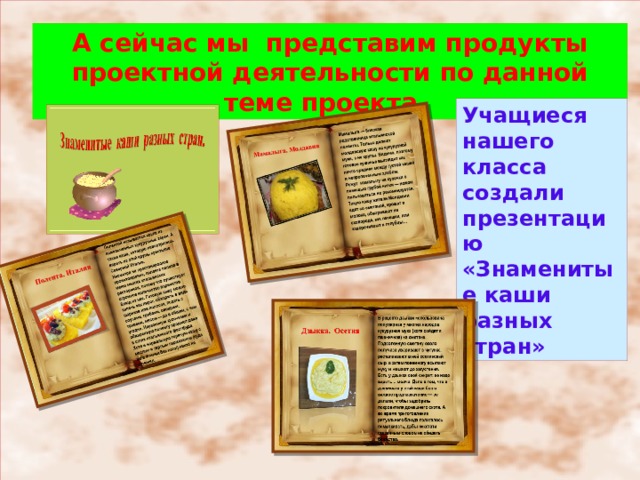 А сейчас мы представим продукты проектной деятельности по данной теме проекта. Учащиеся нашего класса создали презентацию «Знаменитые каши разных стран» 