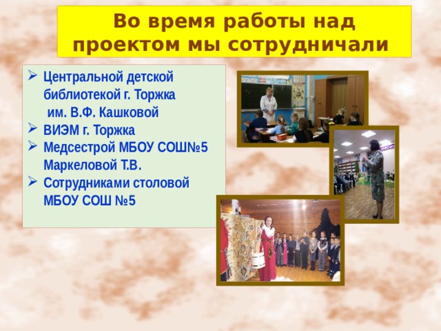 Во время работы над проектом мы сотрудничали Центральной детской библиотекой г. Торжка  им. В.Ф. Кашковой ВИЭМ г. Торжка Медсестрой МБОУ СОШ№5 Маркеловой Т.В. Сотрудниками столовой МБОУ СОШ №5  