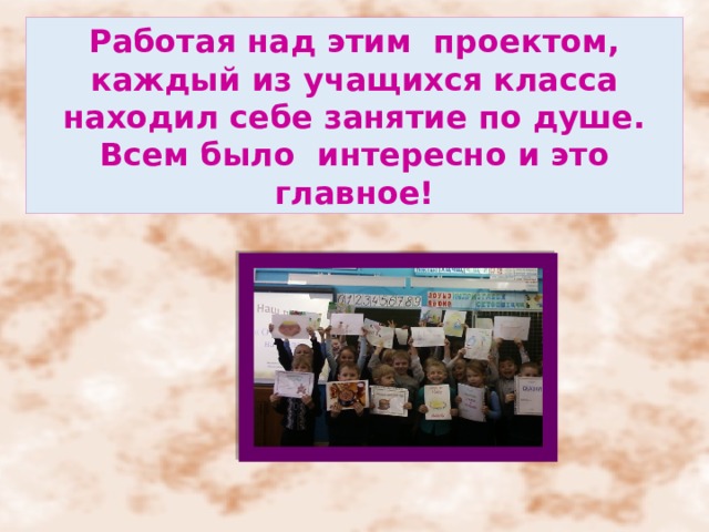 Работая над этим проектом, каждый из учащихся класса находил себе занятие по душе. Всем было интересно и это главное! 