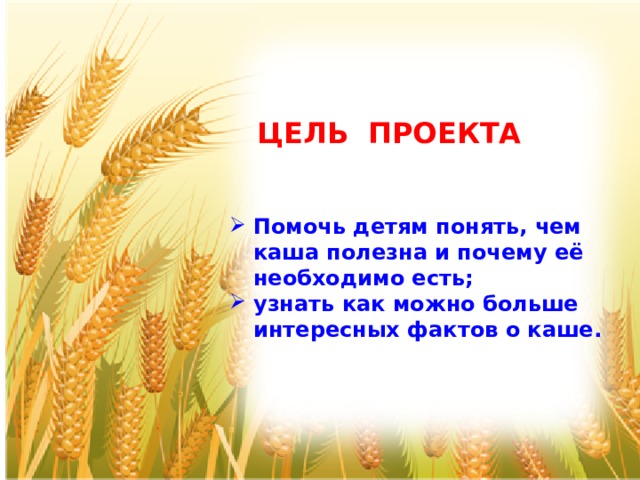 ЦЕЛЬ ПРОЕКТА Помочь детям понять, чем каша полезна и почему её необходимо есть; узнать как можно больше интересных фактов о каше.   