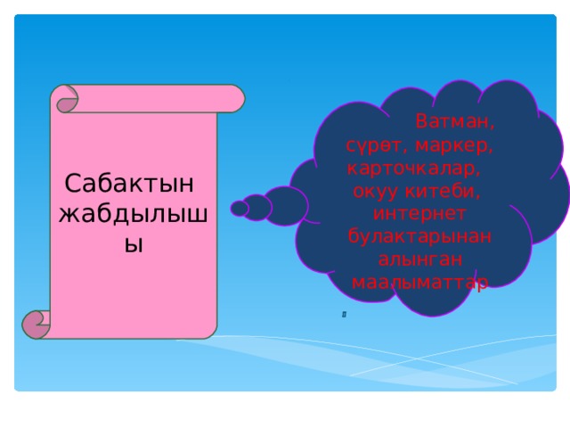  Ватман, сүрөт, маркер, карточкалар, окуу китеби, интернет булактарынан алынган маалыматтар Сабактын жабдылышы 