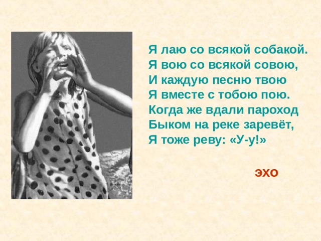 Я лаю со всякой собакой. Я вою со всякой совою, И каждую песню твою Я вместе с тобою пою. Когда же вдали пароход Быком на реке заревёт, Я тоже реву: «У-у!» эхо 