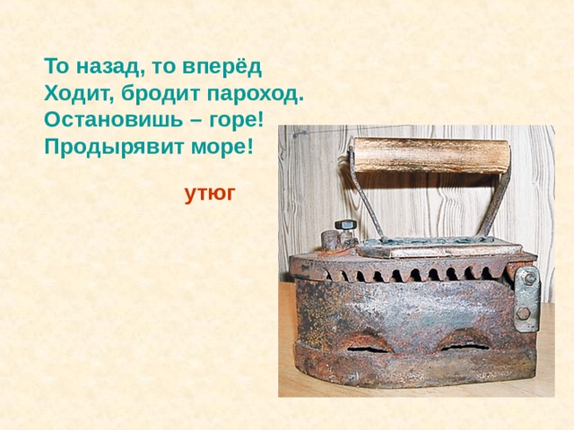 То назад, то вперёд Ходит, бродит пароход. Остановишь – горе! Продырявит море! утюг 
