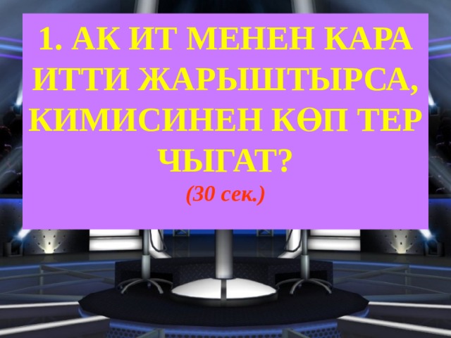 1. АК ИТ МЕНЕН КАРА ИТТИ ЖАРЫШТЫРСА, КИМИСИНЕН КӨП ТЕР ЧЫГАТ?  (30 сек.) 