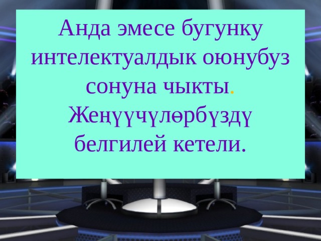 Анда эмесе бугунку интелектуалдык оюнубуз сонуна чыкты . Же ңүүчүлөрбүздү белгилей кетели. 